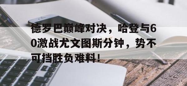 MK体育-包含德罗巴巅峰对决，哈登与60激战尤文图斯分钟，势不可挡胜负难料！的词条
